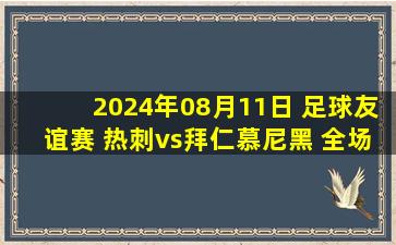 2024年08月11日 足球友谊赛 热刺vs拜仁慕尼黑 全场录像